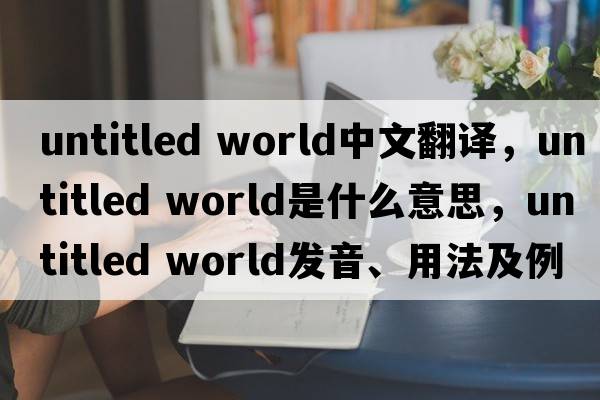 untitled world中文翻譯，untitled world是什么意思，untitled world發(fā)音、用法及例句