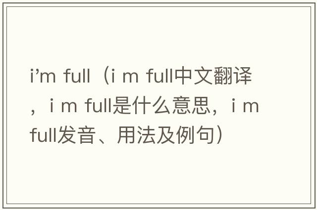 i'm full（I m full中文翻譯，I m full是什么意思，I m full發(fā)音、用法及例句）