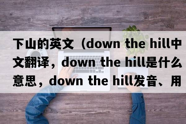 下山的英文（down the hill中文翻譯，down the hill是什么意思，down the hill發(fā)音、用法及例句）