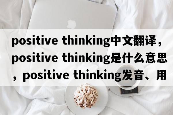positive thinking中文翻譯，positive thinking是什么意思，positive thinking發(fā)音、用法及例句