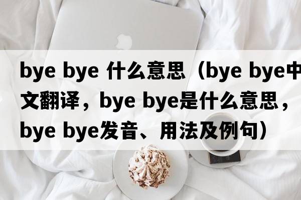 bye bye 什么意思（bye bye中文翻譯，bye bye是什么意思，bye bye發(fā)音、用法及例句）