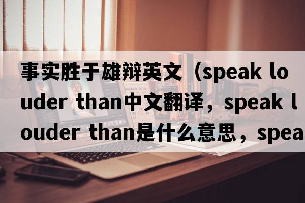 事實(shí)勝于雄辯英文（speak louder than中文翻譯，speak louder than是什么意思，speak louder than發(fā)音、用法及例句）