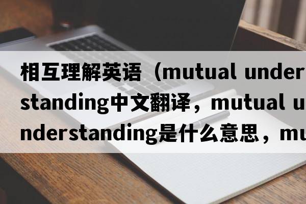 相互理解英語(yǔ)（mutual understanding中文翻譯，mutual understanding是什么意思，mutual understanding發(fā)音、用法及例句）