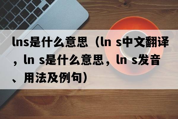 lns是什么意思（ln s中文翻譯，ln s是什么意思，ln s發(fā)音、用法及例句）