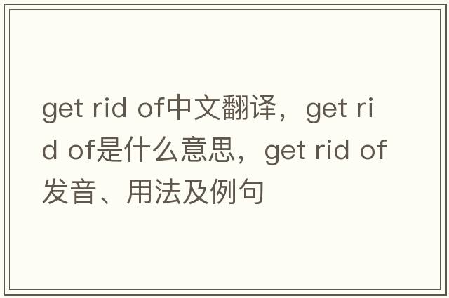 get rid of中文翻譯，get rid of是什么意思，get rid of發(fā)音、用法及例句