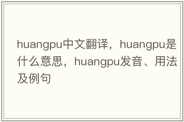 Huangpu中文翻譯，Huangpu是什么意思，Huangpu發(fā)音、用法及例句