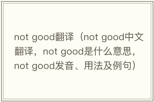 not good翻譯（not good中文翻譯，not good是什么意思，not good發(fā)音、用法及例句）