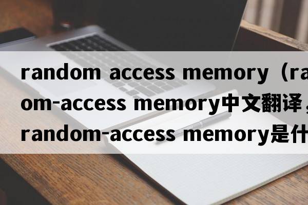 random access memory（random-access memory中文翻譯，random-access memory是什么意思，random-access memory發(fā)音、用法及例句