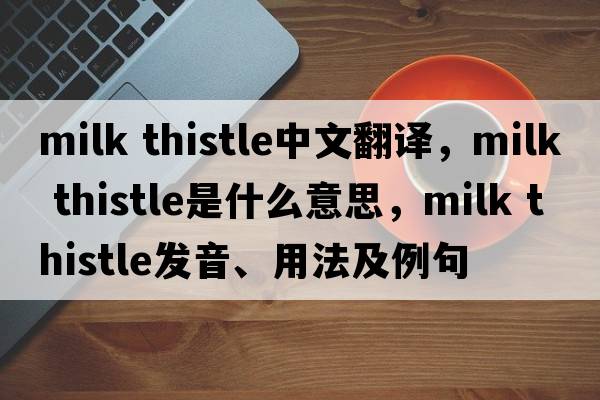 milk thistle中文翻譯，milk thistle是什么意思，milk thistle發(fā)音、用法及例句