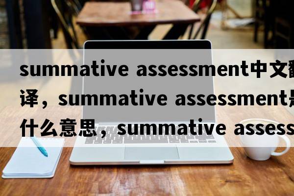 summative assessment中文翻譯，summative assessment是什么意思，summative assessment發(fā)音、用法及例句