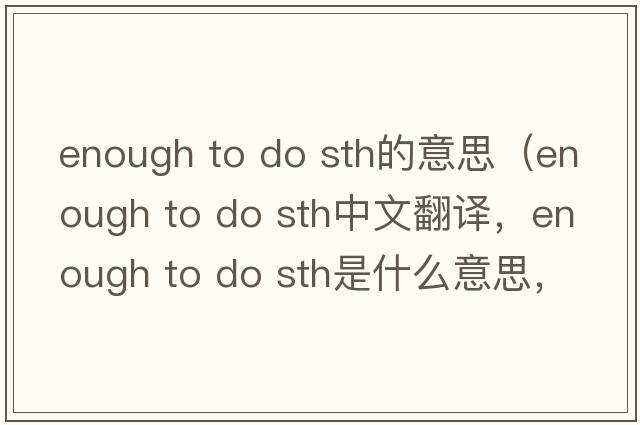 enough to do sth的意思（enough to do sth中文翻譯，enough to do sth是什么意思，enough to do sth發(fā)音、用法及例句）
