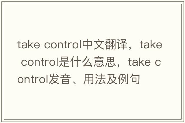 take control中文翻譯，take control是什么意思，take control發(fā)音、用法及例句