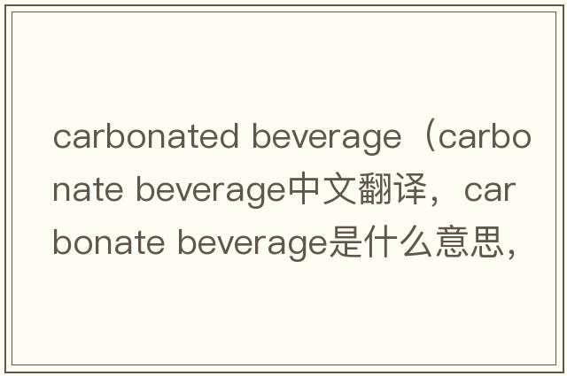 carbonated beverage（carbonate beverage中文翻譯，carbonate beverage是什么意思，carbonate beverage發(fā)音、用法及例句）