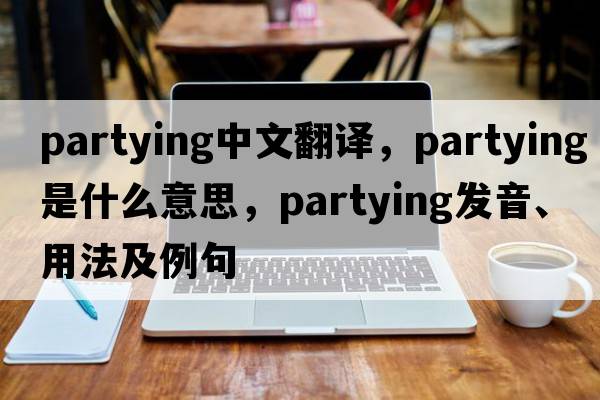 partying中文翻譯，partying是什么意思，partying發(fā)音、用法及例句
