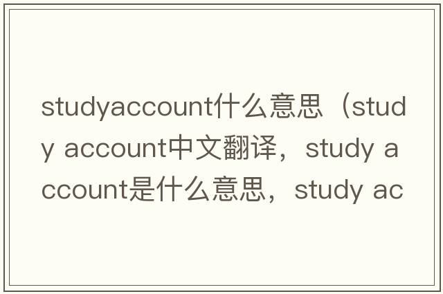 studyaccount什么意思（study account中文翻譯，study account是什么意思，study account發(fā)音、用法及例句）