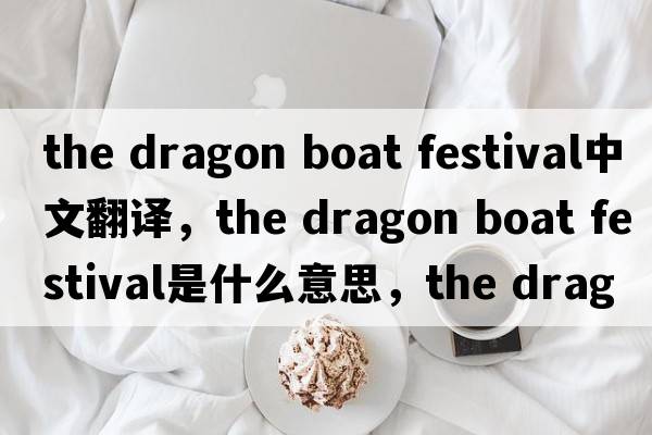 the dragon boat festival中文翻譯，the dragon boat festival是什么意思，the dragon boat festival發(fā)音、用法及例句