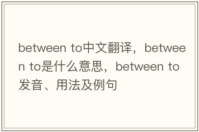 between to中文翻譯，between to是什么意思，between to發(fā)音、用法及例句