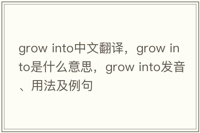 grow into中文翻譯，grow into是什么意思，grow into發(fā)音、用法及例句