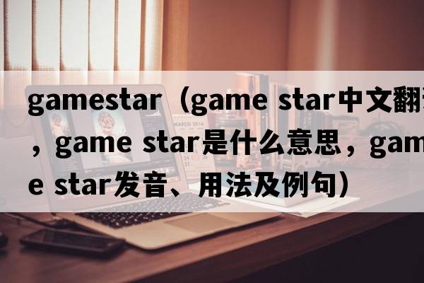 gamestar（game star中文翻譯，game star是什么意思，game star發(fā)音、用法及例句）