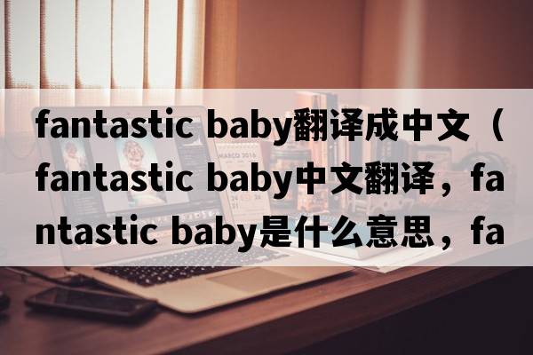 fantastic baby翻譯成中文（fantastic baby中文翻譯，fantastic baby是什么意思，fantastic baby發(fā)音、用法及例句）
