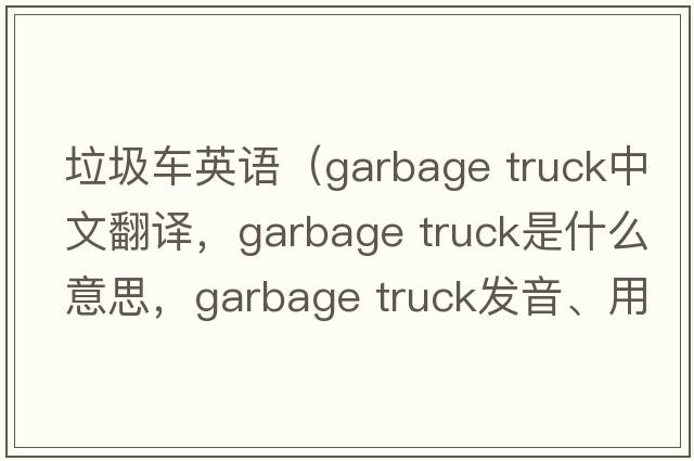 垃圾車(chē)英語(yǔ)（garbage truck中文翻譯，garbage truck是什么意思，garbage truck發(fā)音、用法及例句）