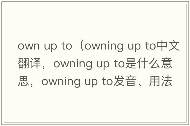 own up to（owning up to中文翻譯，owning up to是什么意思，owning up to發(fā)音、用法及例句）
