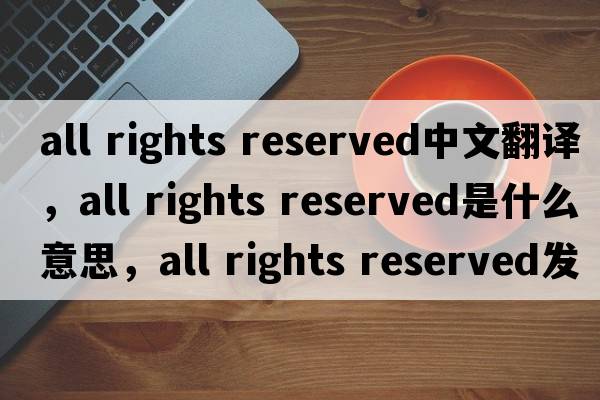 all rights reserved中文翻譯，all rights reserved是什么意思，all rights reserved發(fā)音、用法及例句