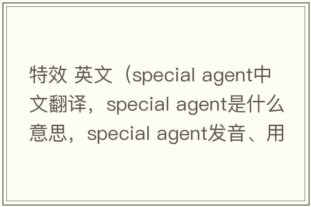 特效 英文（special agent中文翻譯，special agent是什么意思，special agent發(fā)音、用法及例句）