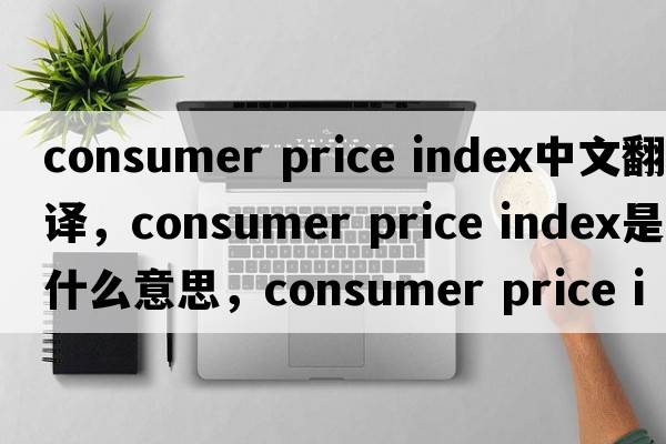 consumer price index中文翻譯，consumer price index是什么意思，consumer price index發(fā)音、用法及例句