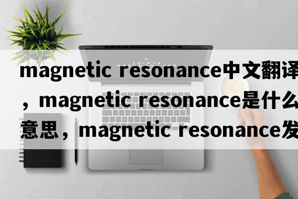 magnetic resonance中文翻譯，magnetic resonance是什么意思，magnetic resonance發(fā)音、用法及例句