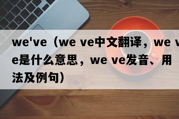 we've（we ve中文翻譯，we ve是什么意思，we ve發(fā)音、用法及例句）