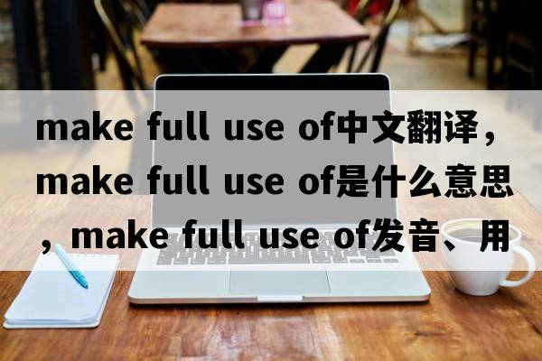 make full use of中文翻譯，make full use of是什么意思，make full use of發(fā)音、用法及例句