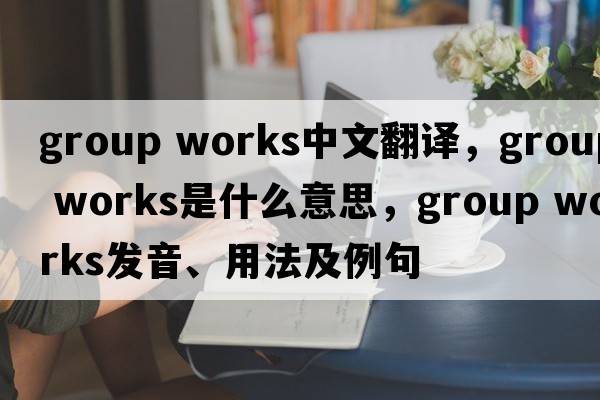 group works中文翻譯，group works是什么意思，group works發(fā)音、用法及例句