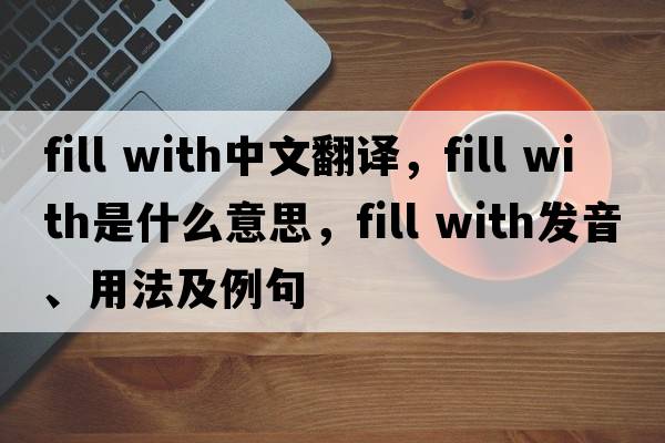 fill with中文翻譯，fill with是什么意思，fill with發(fā)音、用法及例句