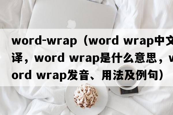 word-wrap（word wrap中文翻譯，word wrap是什么意思，word wrap發(fā)音、用法及例句）