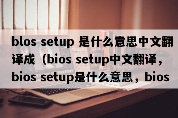 blos setup 是什么意思中文翻譯成（BIOS setup中文翻譯，BIOS setup是什么意思，BIOS setup發(fā)音、用法及例句）