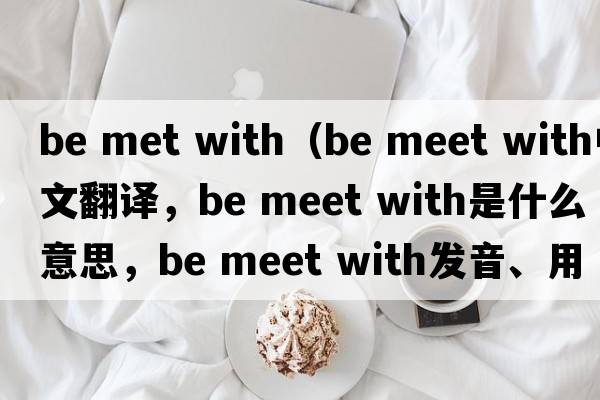 be met with（be meet with中文翻譯，be meet with是什么意思，be meet with發(fā)音、用法及例句）
