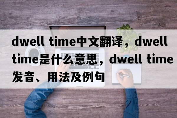 dwell time中文翻譯，dwell time是什么意思，dwell time發(fā)音、用法及例句