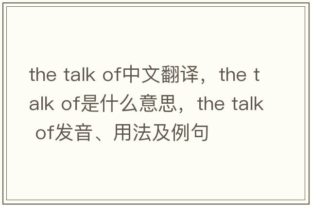 the talk of中文翻譯，the talk of是什么意思，the talk of發(fā)音、用法及例句