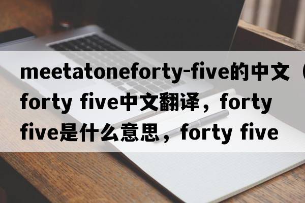 meetatoneforty-five的中文（forty five中文翻譯，forty five是什么意思，forty five發(fā)音、用法及例句）