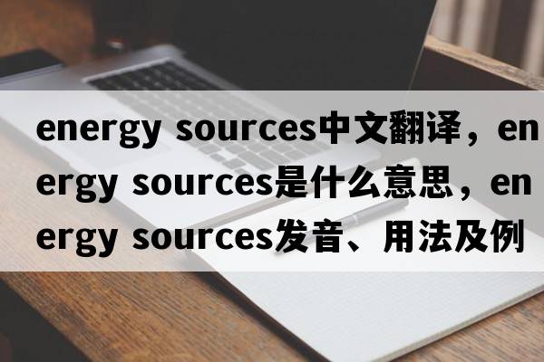 energy sources中文翻譯，energy sources是什么意思，energy sources發(fā)音、用法及例句