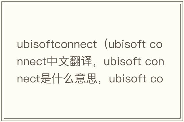 ubisoftconnect（ubisoft connect中文翻譯，ubisoft connect是什么意思，ubisoft connect發(fā)音、用法及例句）