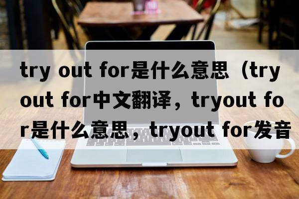 try out for是什么意思（tryout for中文翻譯，tryout for是什么意思，tryout for發(fā)音、用法及例句）