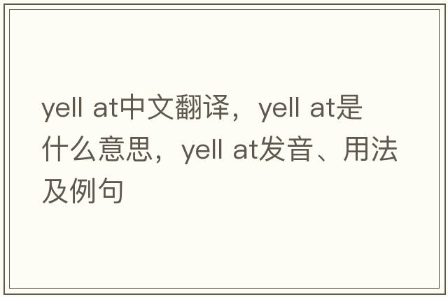 yell at中文翻譯，yell at是什么意思，yell at發(fā)音、用法及例句