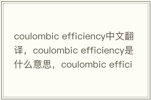 coulombic efficiency中文翻譯，coulombic efficiency是什么意思，coulombic efficiency發(fā)音、用法及例句