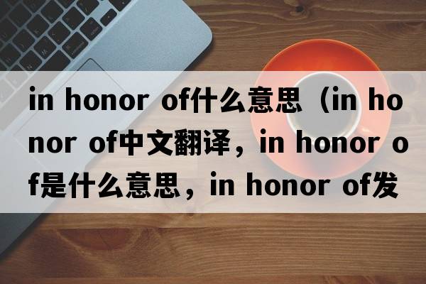 in honor of什么意思（in honor of中文翻譯，in honor of是什么意思，in honor of發(fā)音、用法及例句）