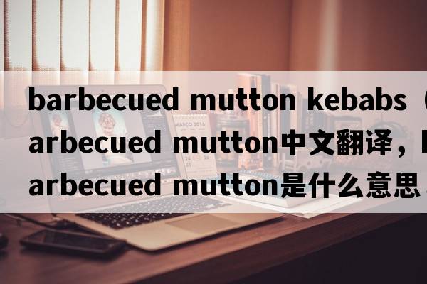 barbecued mutton kebabs（barbecued mutton中文翻譯，barbecued mutton是什么意思，barbecued mutton發(fā)音、用法及例句）