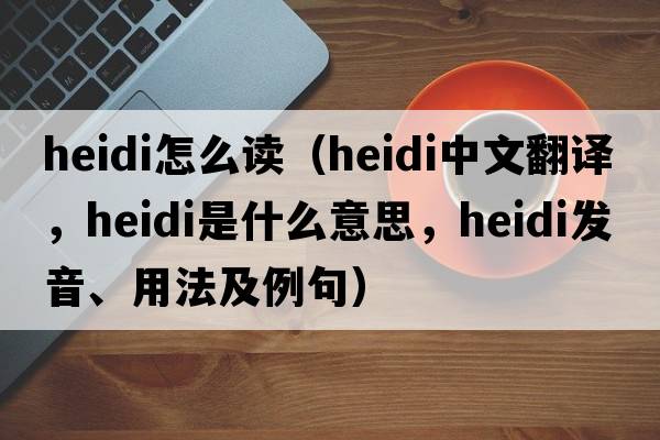 heidi怎么讀（Heidi中文翻譯，Heidi是什么意思，Heidi發(fā)音、用法及例句）