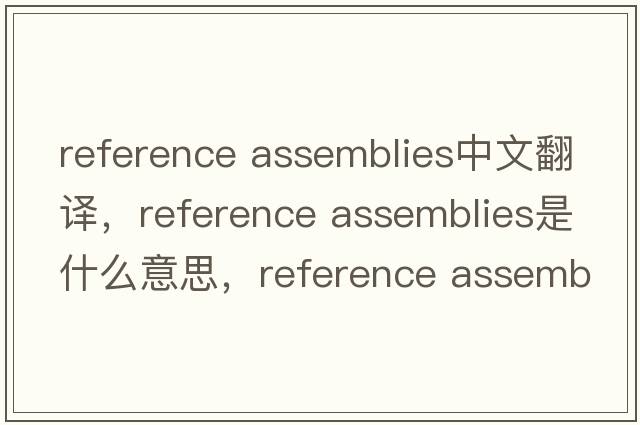 reference assemblies中文翻譯，reference assemblies是什么意思，reference assemblies發(fā)音、用法及例句