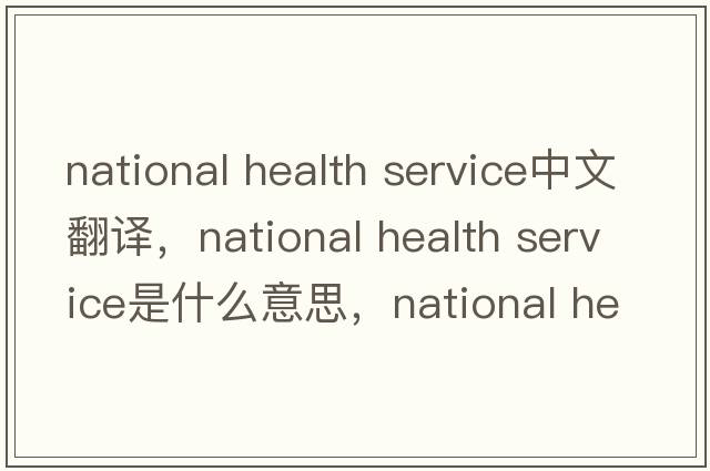 national health service中文翻譯，national health service是什么意思，national health service發(fā)音、用法及例句